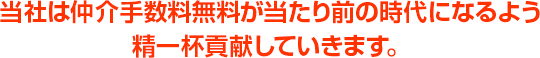 当社は仲介手数料無料が当たり前の時代になるよう精一杯貢献していきます。